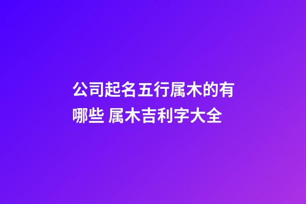 公司起名五行属木的有哪些 属木吉利字大全-第1张-公司起名-玄机派